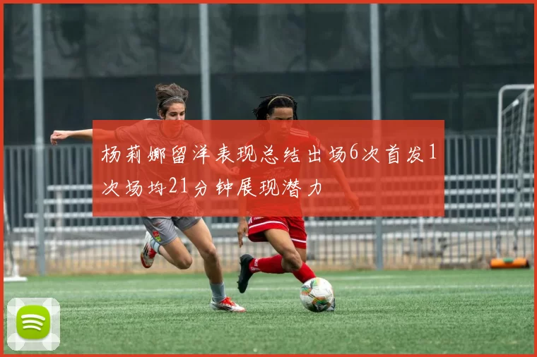 杨莉娜留洋表现总结出场6次首发1次场均21分钟展现潜力