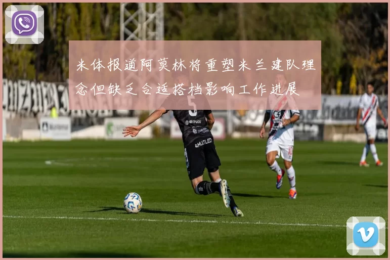 米体报道阿莫林将重塑米兰建队理念但缺乏合适搭档影响工作进展